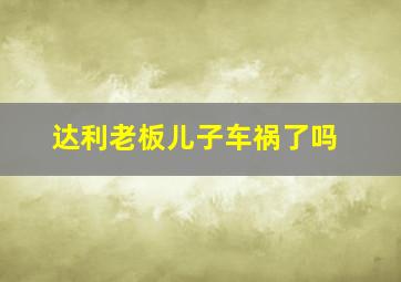 达利老板儿子车祸了吗