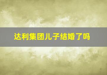 达利集团儿子结婚了吗