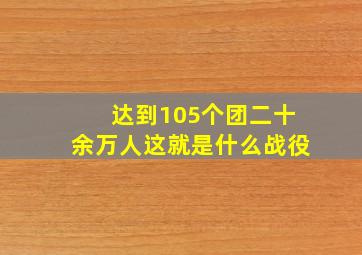 达到105个团二十余万人这就是什么战役