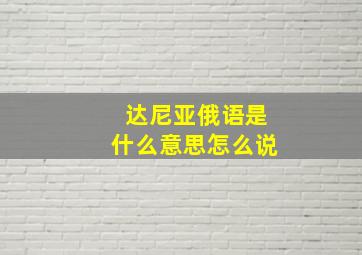 达尼亚俄语是什么意思怎么说