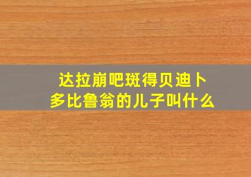 达拉崩吧斑得贝迪卜多比鲁翁的儿子叫什么