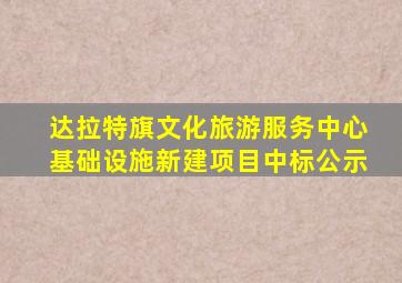 达拉特旗文化旅游服务中心基础设施新建项目中标公示