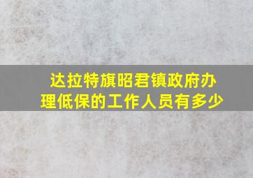 达拉特旗昭君镇政府办理低保的工作人员有多少