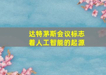 达特茅斯会议标志着人工智能的起源