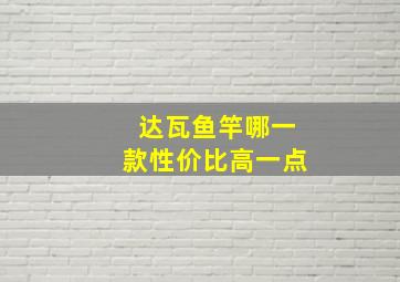 达瓦鱼竿哪一款性价比高一点