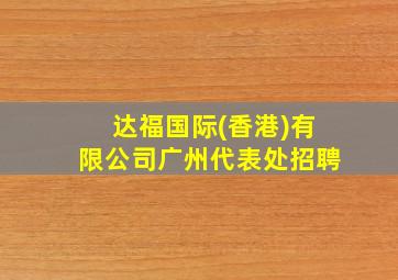 达福国际(香港)有限公司广州代表处招聘