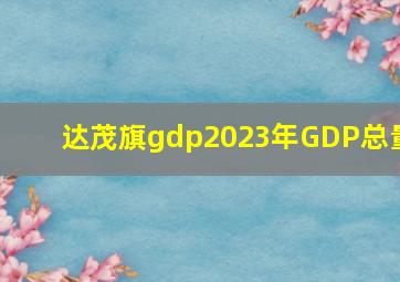 达茂旗gdp2023年GDP总量