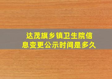 达茂旗乡镇卫生院信息变更公示时间是多久