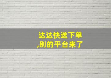 达达快送下单,别的平台来了