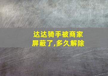 达达骑手被商家屏蔽了,多久解除