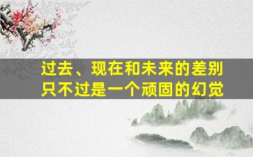 过去、现在和未来的差别只不过是一个顽固的幻觉