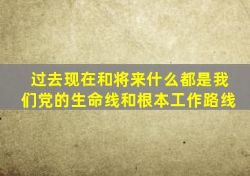 过去现在和将来什么都是我们党的生命线和根本工作路线