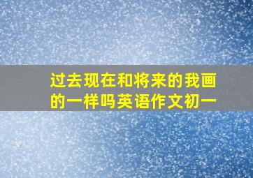 过去现在和将来的我画的一样吗英语作文初一