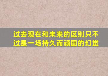 过去现在和未来的区别只不过是一场持久而顽固的幻觉