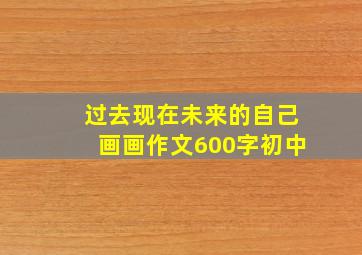 过去现在未来的自己画画作文600字初中