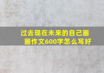 过去现在未来的自己画画作文600字怎么写好