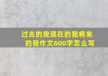 过去的我现在的我将来的我作文600字怎么写