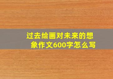 过去绘画对未来的想象作文600字怎么写