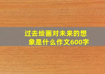 过去绘画对未来的想象是什么作文600字