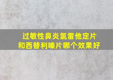 过敏性鼻炎氯雷他定片和西替利嗪片哪个效果好