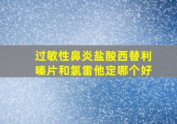 过敏性鼻炎盐酸西替利嗪片和氯雷他定哪个好