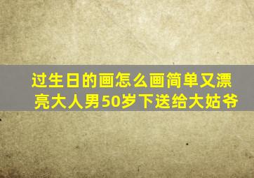 过生日的画怎么画简单又漂亮大人男50岁下送给大姑爷