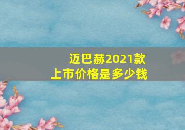 迈巴赫2021款上市价格是多少钱