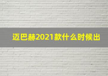 迈巴赫2021款什么时候出