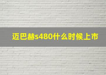 迈巴赫s480什么时候上市