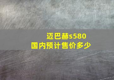 迈巴赫s580国内预计售价多少