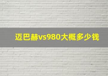 迈巴赫vs980大概多少钱