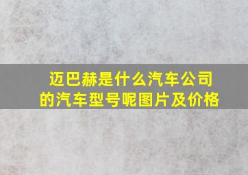 迈巴赫是什么汽车公司的汽车型号呢图片及价格