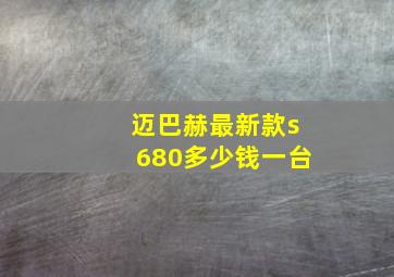 迈巴赫最新款s680多少钱一台