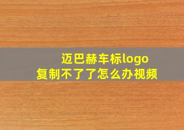 迈巴赫车标logo复制不了了怎么办视频