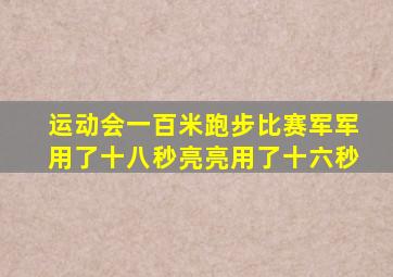 运动会一百米跑步比赛军军用了十八秒亮亮用了十六秒