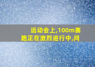 运动会上,100m赛跑正在激烈进行中,问