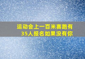 运动会上一百米赛跑有35人报名如果没有你