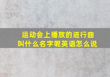 运动会上播放的进行曲叫什么名字呢英语怎么说