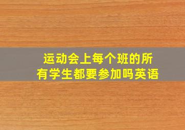 运动会上每个班的所有学生都要参加吗英语