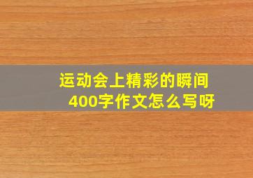 运动会上精彩的瞬间400字作文怎么写呀