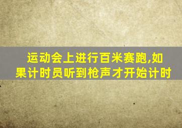 运动会上进行百米赛跑,如果计时员听到枪声才开始计时