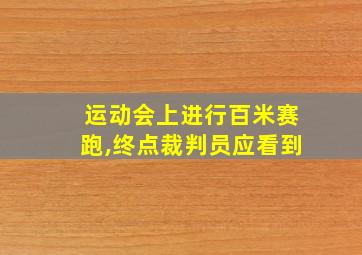 运动会上进行百米赛跑,终点裁判员应看到