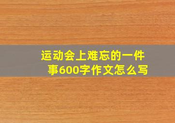 运动会上难忘的一件事600字作文怎么写