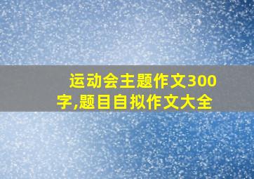 运动会主题作文300字,题目自拟作文大全