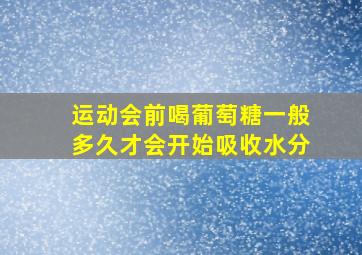 运动会前喝葡萄糖一般多久才会开始吸收水分