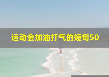 运动会加油打气的短句50