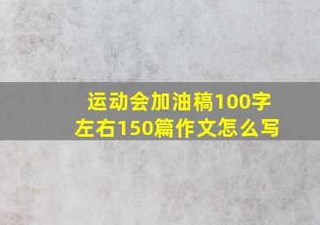 运动会加油稿100字左右150篇作文怎么写