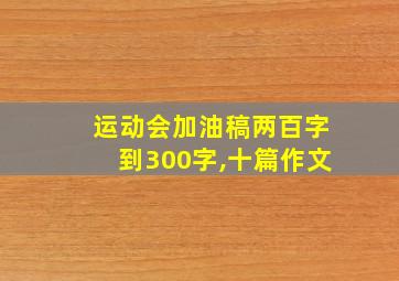 运动会加油稿两百字到300字,十篇作文