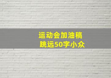 运动会加油稿跳远50字小众