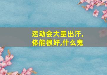 运动会大量出汗,体能很好,什么鬼